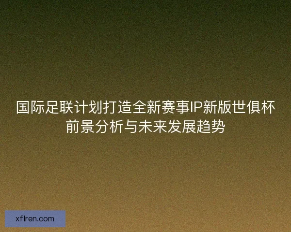 国际足联计划打造全新赛事IP新版世俱杯前景分析与未来发展趋势
