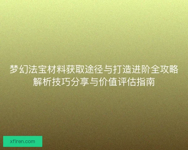 梦幻法宝材料获取途径与打造进阶全攻略解析技巧分享与价值评估指南