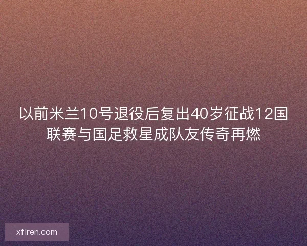 以前米兰10号退役后复出40岁征战12国联赛与国足救星成队友传奇再燃