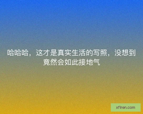 哈哈哈，这才是真实生活的写照，没想到竟然会如此接地气