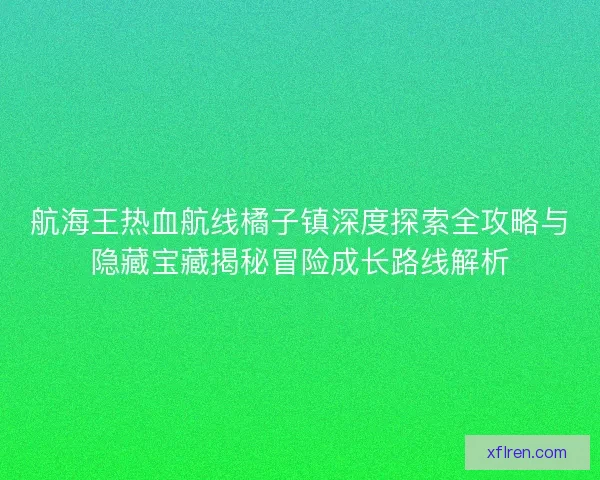 航海王热血航线橘子镇深度探索全攻略与隐藏宝藏揭秘冒险成长路线解析