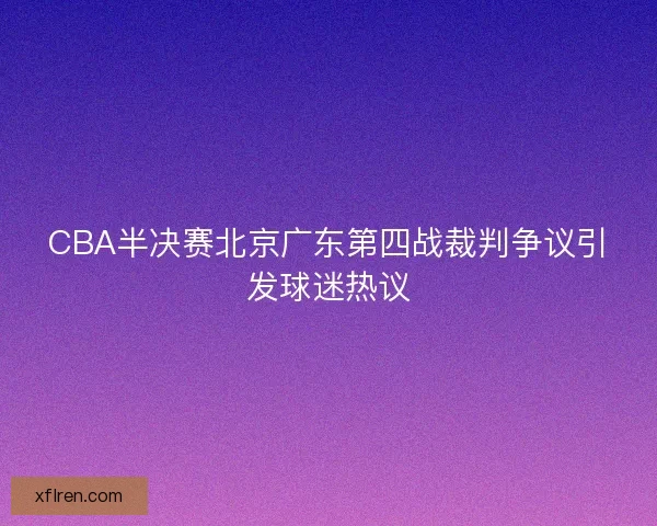 CBA半决赛北京广东第四战裁判争议引发球迷热议